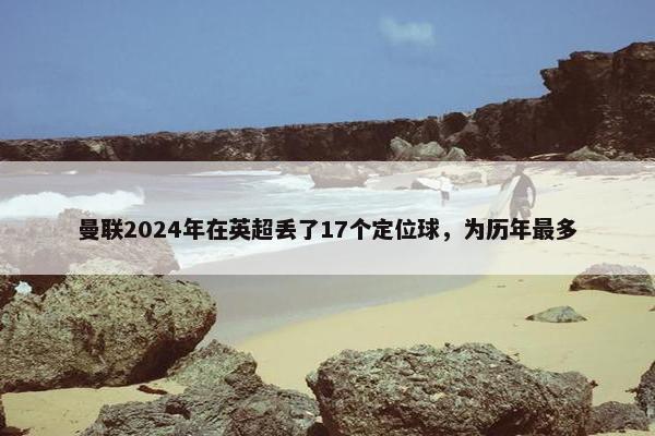 曼联2024年在英超丢了17个定位球，为历年最多