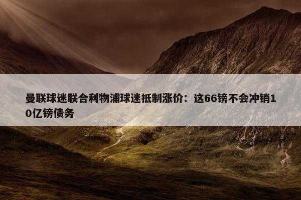 曼联球迷联合利物浦球迷抵制涨价：这66镑不会冲销10亿镑债务