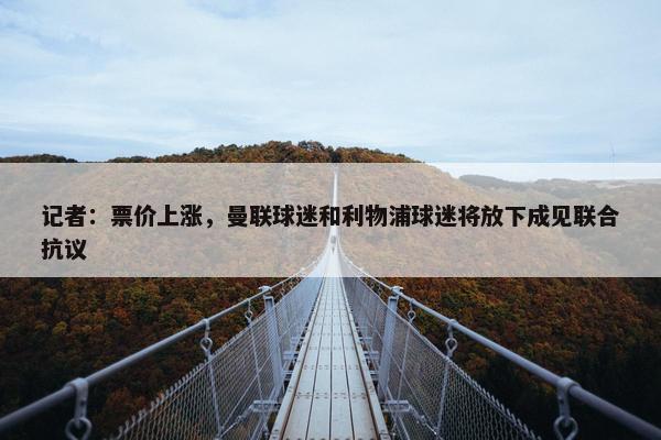 记者：票价上涨，曼联球迷和利物浦球迷将放下成见联合抗议