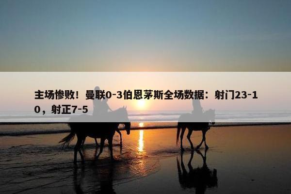 主场惨败！曼联0-3伯恩茅斯全场数据：射门23-10，射正7-5