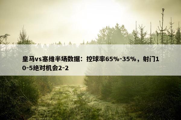 皇马vs塞维半场数据：控球率65%-35%，射门10-5绝对机会2-2