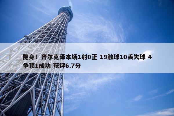 隐身！齐尔克泽本场1射0正 19触球10丢失球 4争顶1成功 获评6.7分