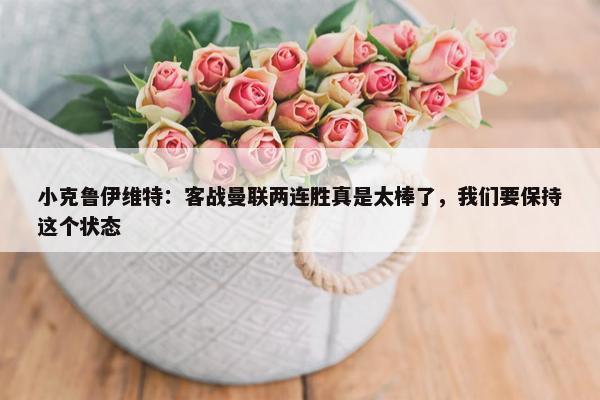 小克鲁伊维特：客战曼联两连胜真是太棒了，我们要保持这个状态