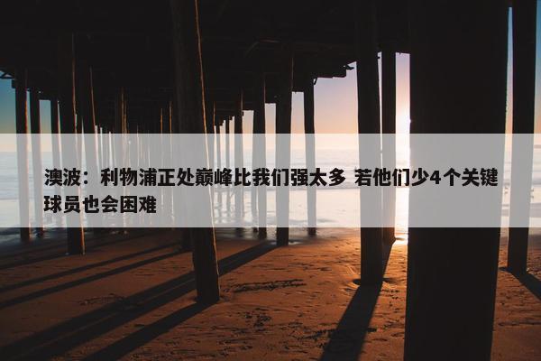 澳波：利物浦正处巅峰比我们强太多 若他们少4个关键球员也会困难