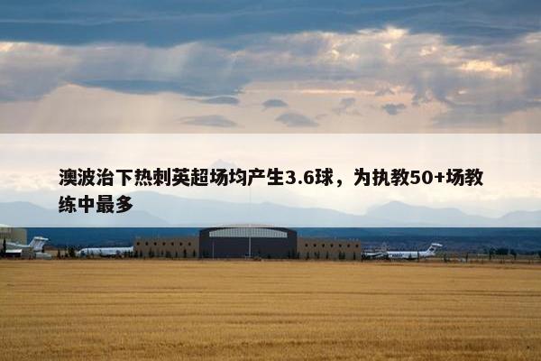 澳波治下热刺英超场均产生3.6球，为执教50+场教练中最多