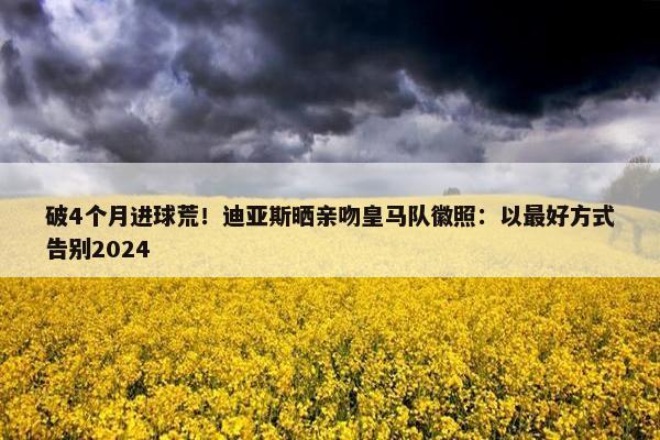 破4个月进球荒！迪亚斯晒亲吻皇马队徽照：以最好方式告别2024