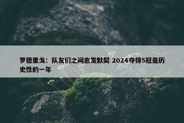 罗德里戈：队友们之间愈发默契 2024夺得5冠是历史性的一年