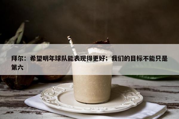 拜尔：希望明年球队能表现得更好；我们的目标不能只是第六