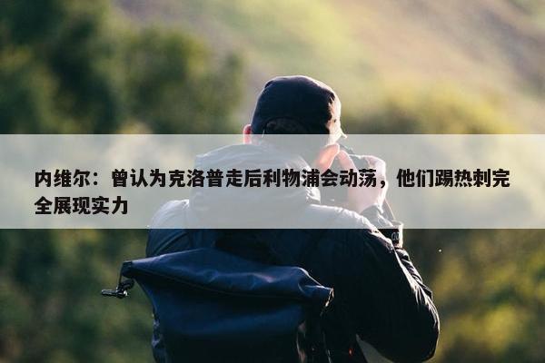 内维尔：曾认为克洛普走后利物浦会动荡，他们踢热刺完全展现实力