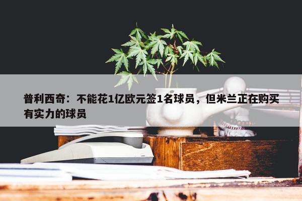 普利西奇：不能花1亿欧元签1名球员，但米兰正在购买有实力的球员