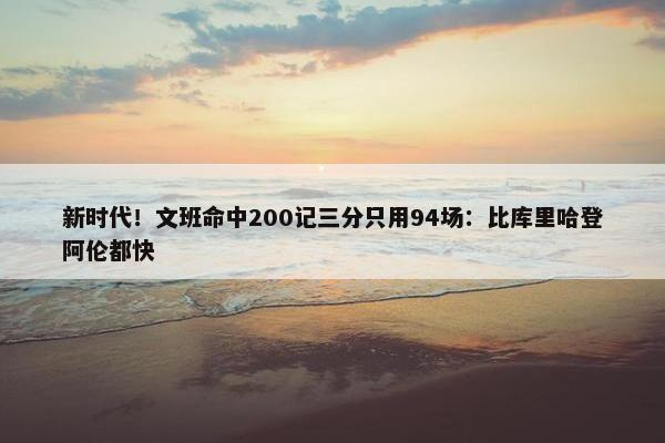 新时代！文班命中200记三分只用94场：比库里哈登阿伦都快