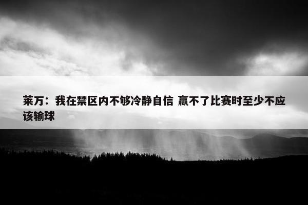 莱万：我在禁区内不够冷静自信 赢不了比赛时至少不应该输球