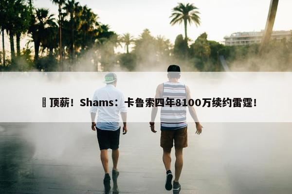 ️顶薪！Shams：卡鲁索四年8100万续约雷霆！