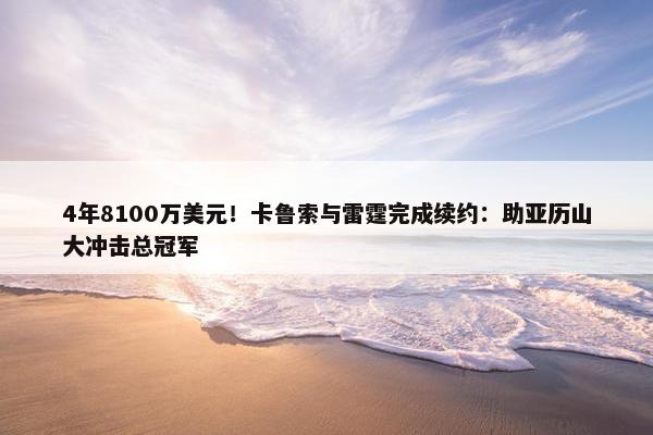 4年8100万美元！卡鲁索与雷霆完成续约：助亚历山大冲击总冠军