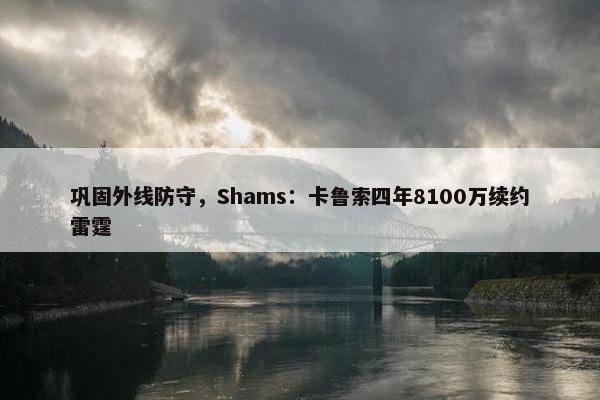 巩固外线防守，Shams：卡鲁索四年8100万续约雷霆