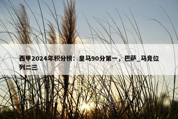 西甲2024年积分榜：皇马90分第一，巴萨_马竞位列二三