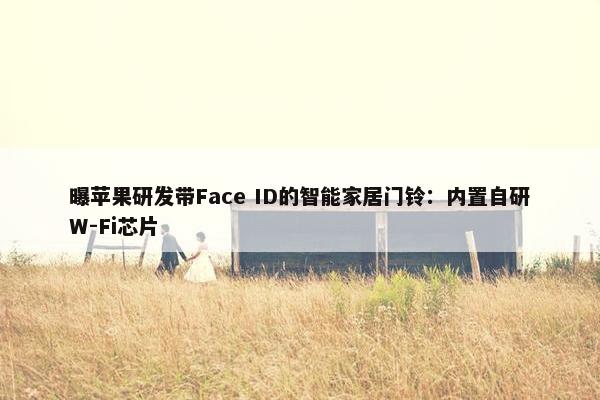 曝苹果研发带Face ID的智能家居门铃：内置自研W-Fi芯片