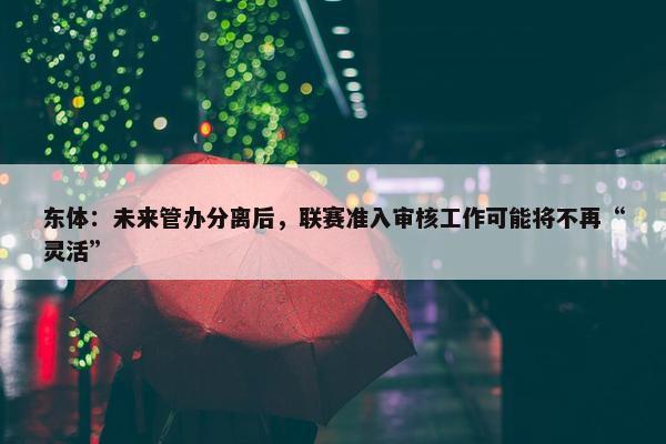 东体：未来管办分离后，联赛准入审核工作可能将不再“灵活”