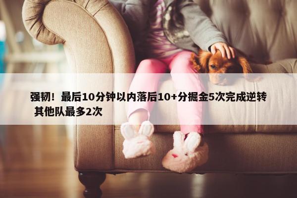 强韧！最后10分钟以内落后10+分掘金5次完成逆转 其他队最多2次