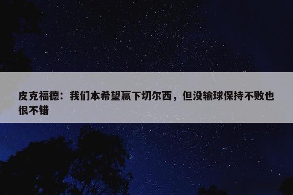 皮克福德：我们本希望赢下切尔西，但没输球保持不败也很不错