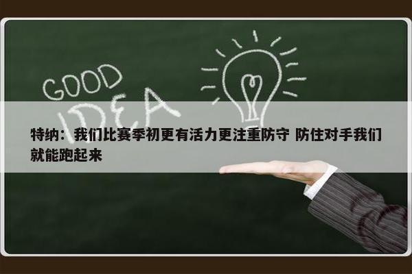 特纳：我们比赛季初更有活力更注重防守 防住对手我们就能跑起来