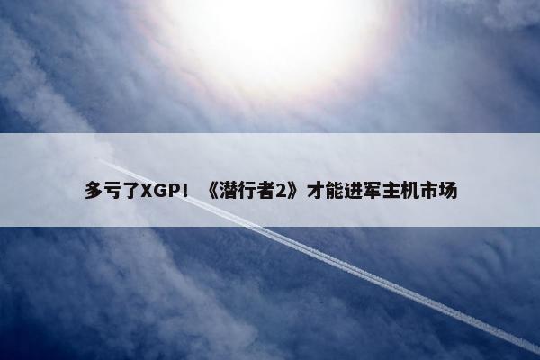 多亏了XGP！《潜行者2》才能进军主机市场