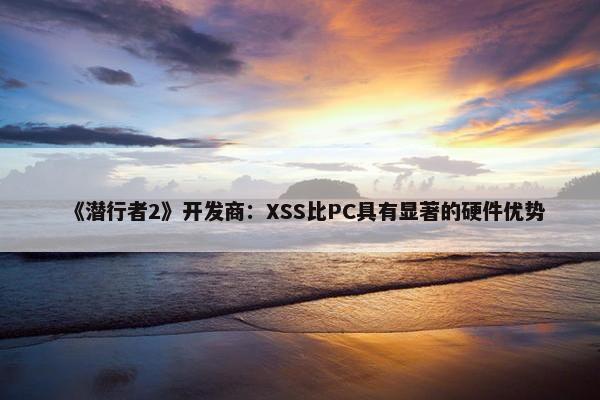 《潜行者2》开发商：XSS比PC具有显著的硬件优势