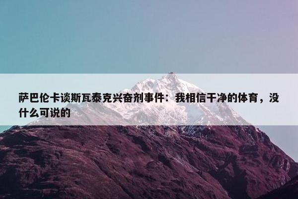 萨巴伦卡谈斯瓦泰克兴奋剂事件：我相信干净的体育，没什么可说的