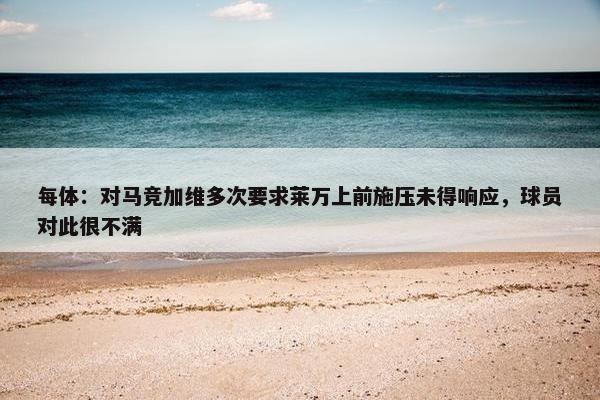 每体：对马竞加维多次要求莱万上前施压未得响应，球员对此很不满