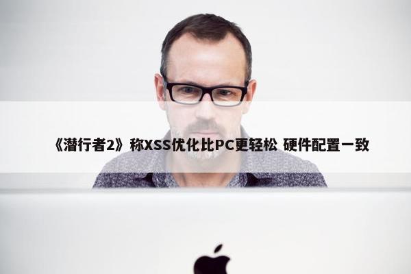 《潜行者2》称XSS优化比PC更轻松 硬件配置一致