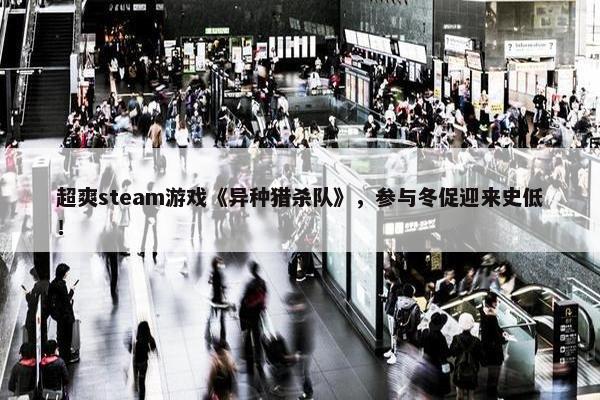 超爽steam游戏《异种猎杀队》，参与冬促迎来史低！