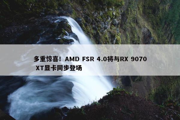 多重惊喜！AMD FSR 4.0将与RX 9070 XT显卡同步登场