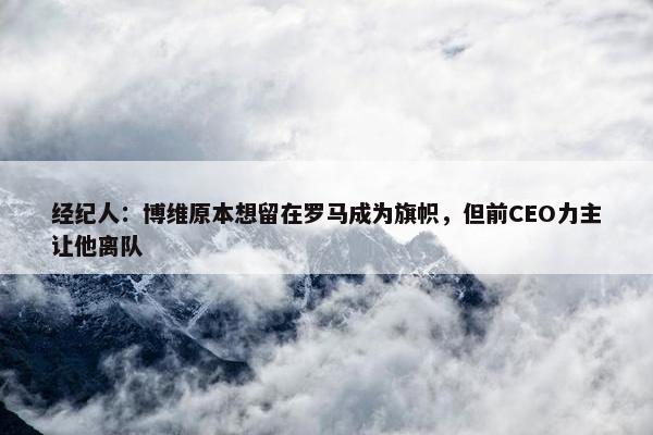 经纪人：博维原本想留在罗马成为旗帜，但前CEO力主让他离队