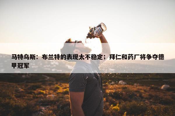 马特乌斯：布兰特的表现太不稳定；拜仁和药厂将争夺德甲冠军