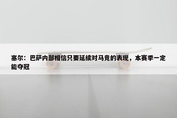 塞尔：巴萨内部相信只要延续对马竞的表现，本赛季一定能夺冠