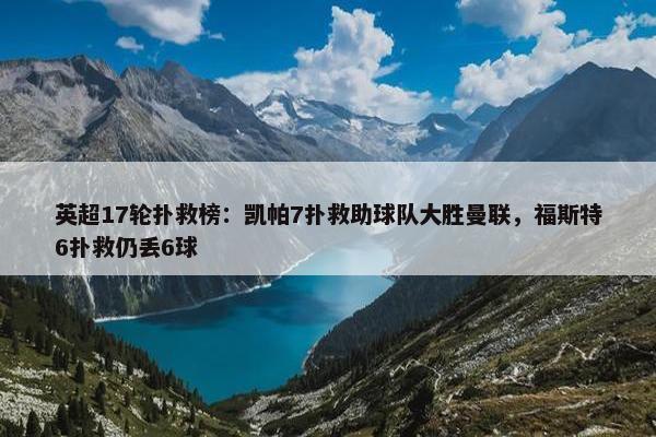 英超17轮扑救榜：凯帕7扑救助球队大胜曼联，福斯特6扑救仍丢6球