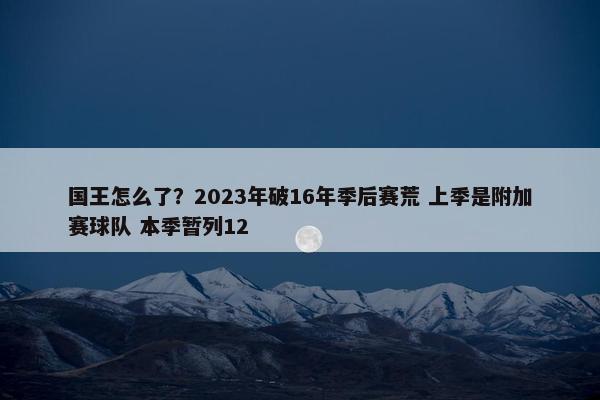 国王怎么了？2023年破16年季后赛荒 上季是附加赛球队 本季暂列12