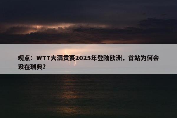 观点：WTT大满贯赛2025年登陆欧洲，首站为何会设在瑞典？