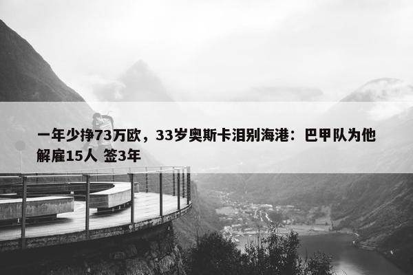 一年少挣73万欧，33岁奥斯卡泪别海港：巴甲队为他解雇15人 签3年