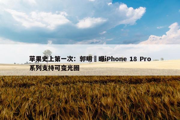 苹果史上第一次：郭明錤曝iPhone 18 Pro系列支持可变光圈