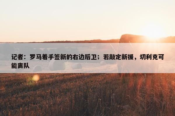 记者：罗马着手签新的右边后卫；若敲定新援，切利克可能离队