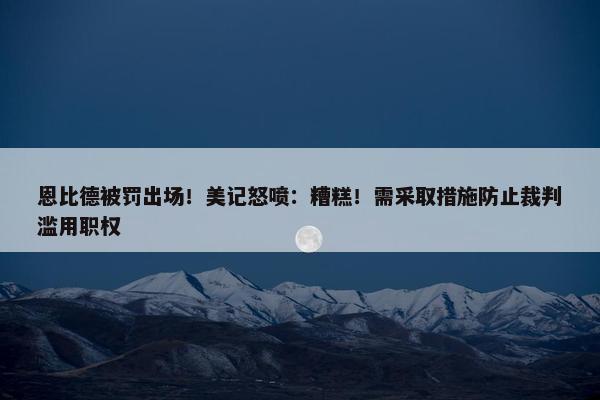 恩比德被罚出场！美记怒喷：糟糕！需采取措施防止裁判滥用职权