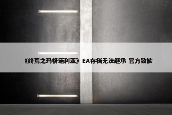 《终焉之玛格诺利亚》EA存档无法继承 官方致歉