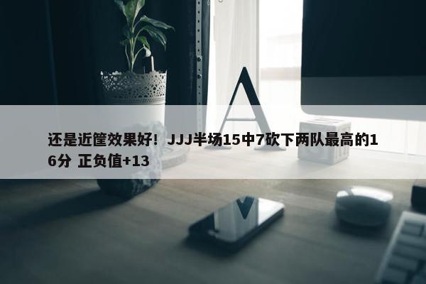 还是近筐效果好！JJJ半场15中7砍下两队最高的16分 正负值+13