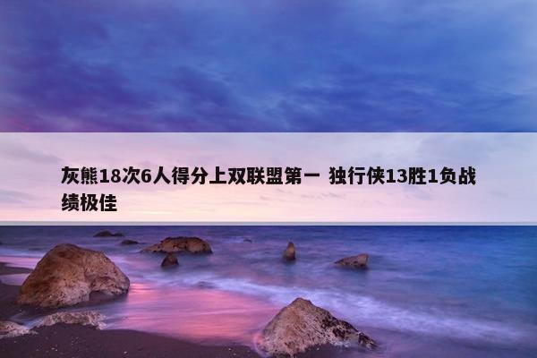 灰熊18次6人得分上双联盟第一 独行侠13胜1负战绩极佳