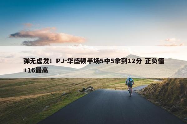 弹无虚发！PJ-华盛顿半场5中5拿到12分 正负值+16最高