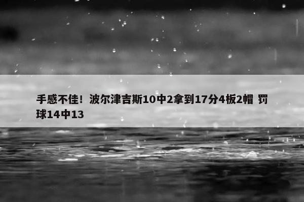 手感不佳！波尔津吉斯10中2拿到17分4板2帽 罚球14中13