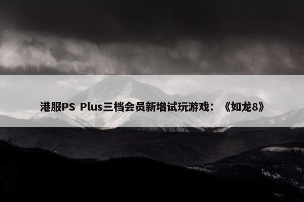 港服PS Plus三档会员新增试玩游戏：《如龙8》