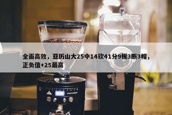 全面高效，亚历山大25中14砍41分9板3断3帽，正负值+25最高