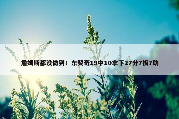 詹姆斯都没做到！东契奇19中10拿下27分7板7助